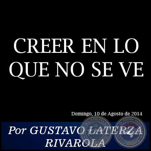 CREER EN LO QUE NO SE VE - Por GUSTAVO LATERZA RIVAROLA - Domingo, 10 de Agosto de 2014